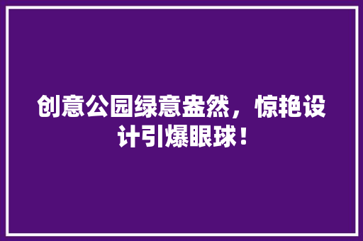 创意公园绿意盎然，惊艳设计引爆眼球！