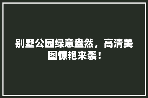 别墅公园绿意盎然，高清美图惊艳来袭！