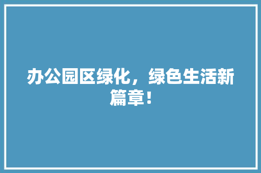 办公园区绿化，绿色生活新篇章！