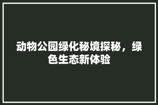 动物公园绿化秘境探秘，绿色生态新体验