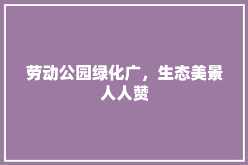 劳动公园绿化广，生态美景人人赞