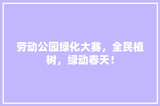 劳动公园绿化大赛，全民植树，绿动春天！