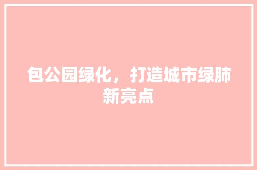 包公园绿化，打造城市绿肺新亮点