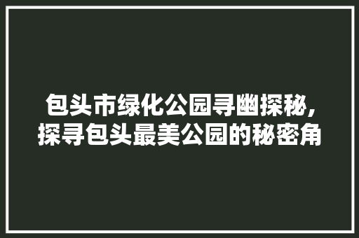 包头市绿化公园寻幽探秘,探寻包头最美公园的秘密角落