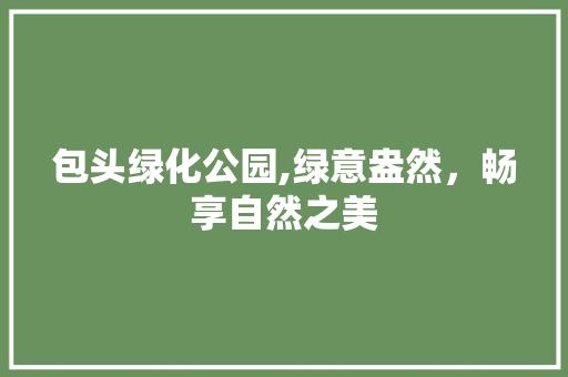 包头绿化公园,绿意盎然，畅享自然之美
