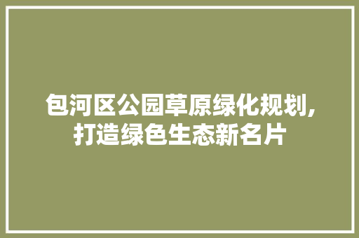 包河区公园草原绿化规划,打造绿色生态新名片 林木育苗