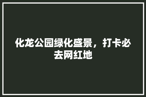 化龙公园绿化盛景，打卡必去网红地