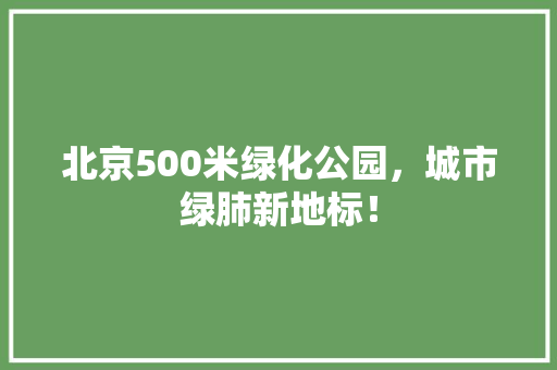 北京500米绿化公园，城市绿肺新地标！