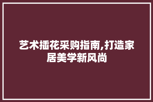艺术插花采购指南,打造家居美学新风尚 嫁接育苗