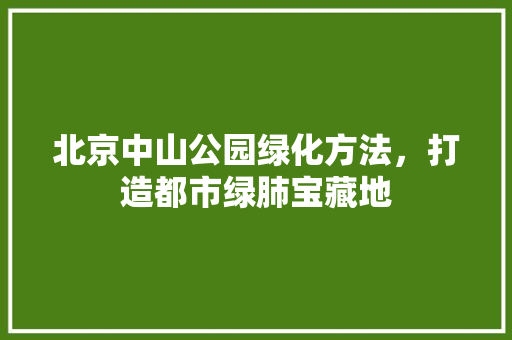北京中山公园绿化方法，打造都市绿肺宝藏地