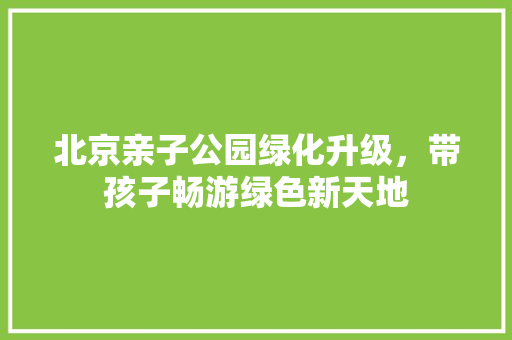 北京亲子公园绿化升级，带孩子畅游绿色新天地