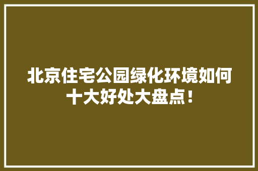 北京住宅公园绿化环境如何十大好处大盘点！