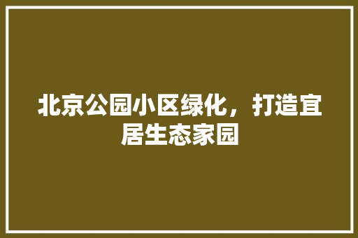 北京公园小区绿化，打造宜居生态家园