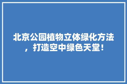 北京公园植物立体绿化方法，打造空中绿色天堂！