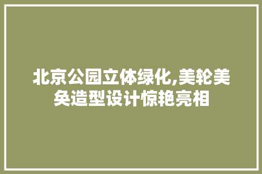 北京公园立体绿化,美轮美奂造型设计惊艳亮相