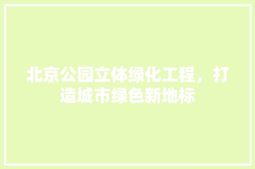 北京公园立体绿化工程，打造城市绿色新地标