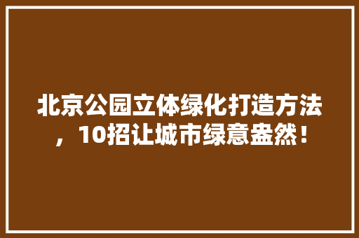 北京公园立体绿化打造方法，10招让城市绿意盎然！