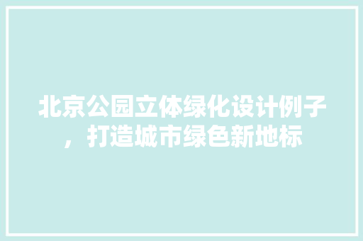 北京公园立体绿化设计例子，打造城市绿色新地标
