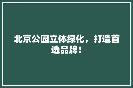 北京公园立体绿化，打造首选品牌！