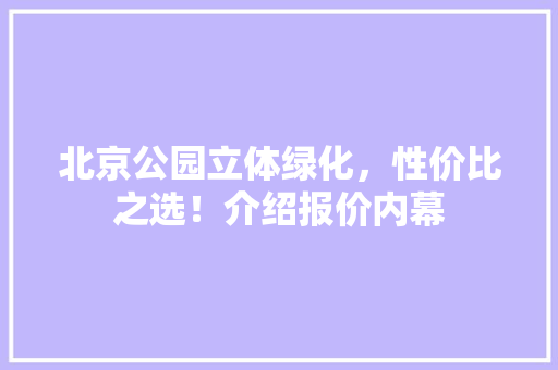 北京公园立体绿化，性价比之选！介绍报价内幕