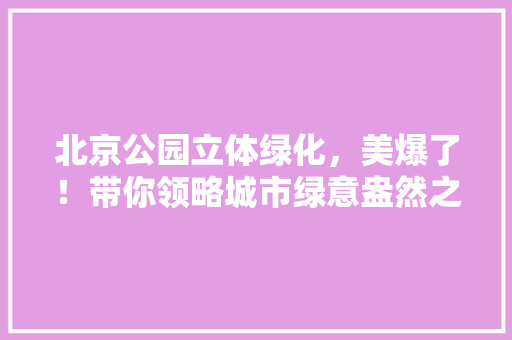 北京公园立体绿化，美爆了！带你领略城市绿意盎然之美