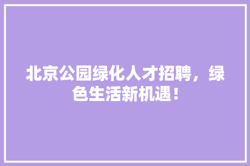 北京公园绿化人才招聘，绿色生活新机遇！