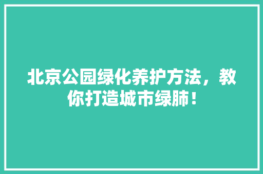 北京公园绿化养护方法，教你打造城市绿肺！