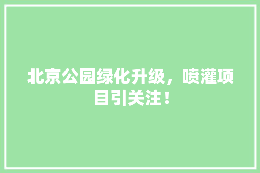 北京公园绿化升级，喷灌项目引关注！