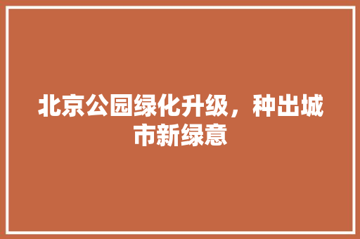 北京公园绿化升级，种出城市新绿意