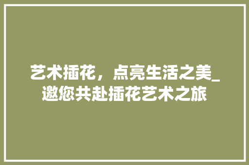 艺术插花，点亮生活之美_邀您共赴插花艺术之旅 温室育苗