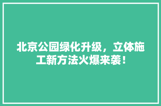 北京公园绿化升级，立体施工新方法火爆来袭！
