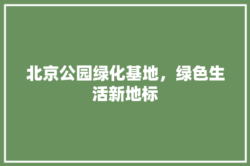北京公园绿化基地，绿色生活新地标