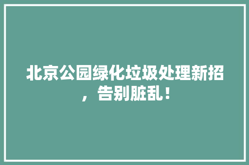 北京公园绿化垃圾处理新招，告别脏乱！