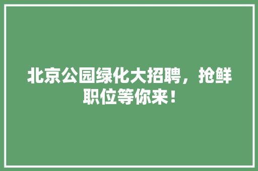 北京公园绿化大招聘，抢鲜职位等你来！
