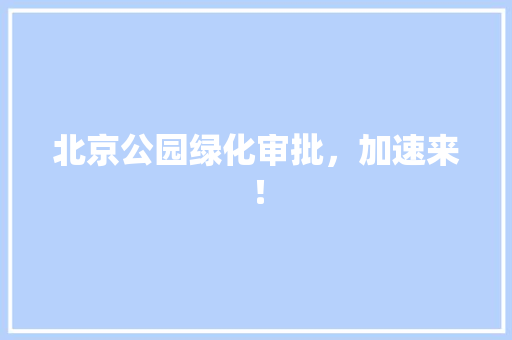 北京公园绿化审批，加速来！