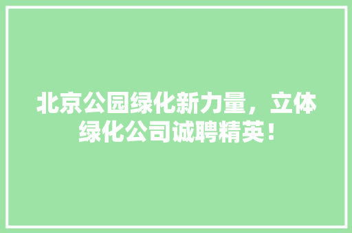 北京公园绿化新力量，立体绿化公司诚聘精英！
