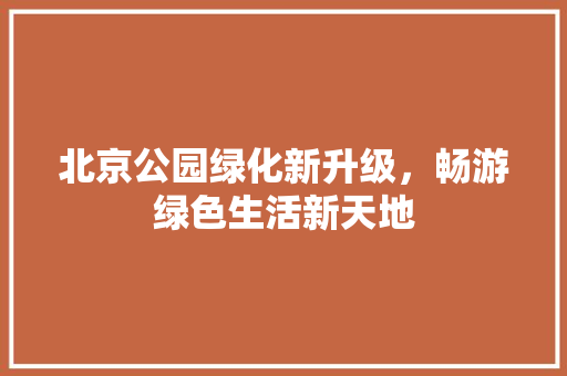 北京公园绿化新升级，畅游绿色生活新天地