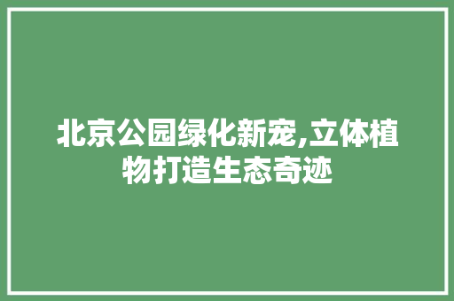 北京公园绿化新宠,立体植物打造生态奇迹
