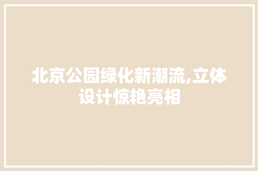北京公园绿化新潮流,立体设计惊艳亮相