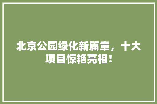 北京公园绿化新篇章，十大项目惊艳亮相！