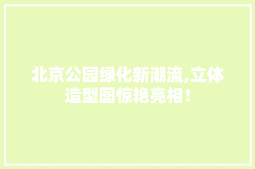 北京公园绿化新潮流,立体造型图惊艳亮相！