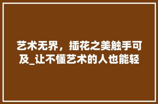 艺术无界，插花之美触手可及_让不懂艺术的人也能轻松插花