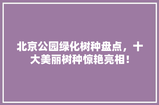 北京公园绿化树种盘点，十大美丽树种惊艳亮相！