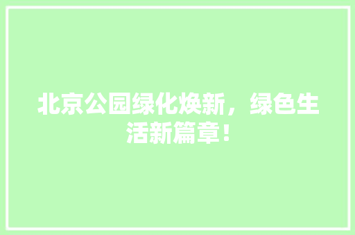 北京公园绿化焕新，绿色生活新篇章！