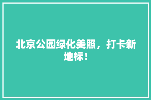 北京公园绿化美照，打卡新地标！
