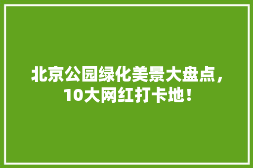 北京公园绿化美景大盘点，10大网红打卡地！