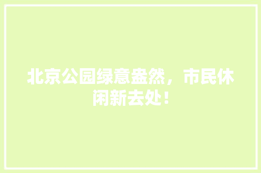 北京公园绿意盎然，市民休闲新去处！