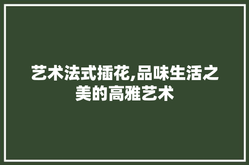 艺术法式插花,品味生活之美的高雅艺术