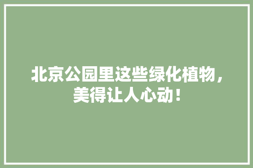 北京公园里这些绿化植物，美得让人心动！