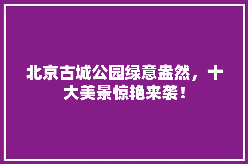 北京古城公园绿意盎然，十大美景惊艳来袭！